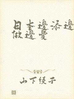 日本边添边摸边做边爱