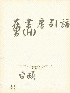 在书房引诱已婚男(H)