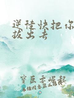 逆徒快把你东西拔出去