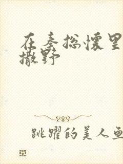 在秦总怀里肆意撒野