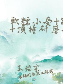 软糯小受+趴着+顶撞研磨小说