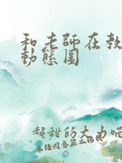 和老师在教室啪动态图