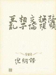互相交换陪读妇乱子伦视频