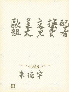 欧美交换配乱吟粗大免费看