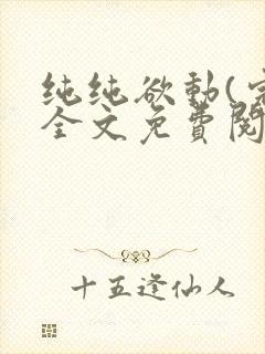 纯纯欲动(完整全文免费阅读)