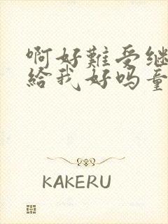 啊好难受继续再给我好吗童声版