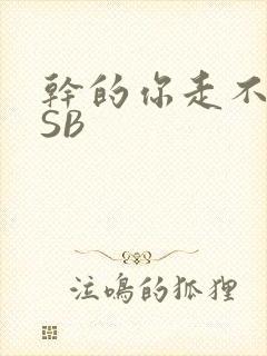 干的你走不了路SB