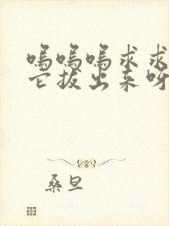 呜呜呜求求你把它拔出来呀