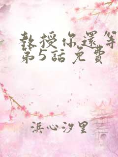 教授你还等什么第5话免费