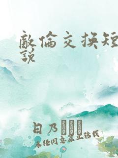 敌伦交换短篇小说