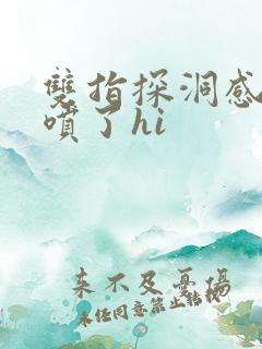 双指探洞感觉要喷了hi