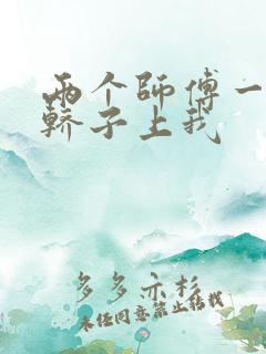 两个师傅一起在轿子上我