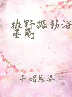 撒野振动浴缸车丞飞