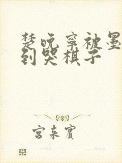 楚晚宁被墨燃做到哭棋子