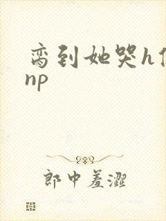 脔到她哭h修仙np