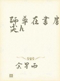 师尊在书房含乳尖h