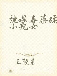 被喂春药蹂躏的小龙女