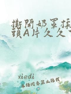 撕开奶罩揉吮奶头A片久久下载