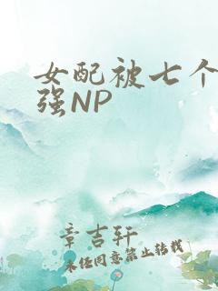 女配被七个男主强NP