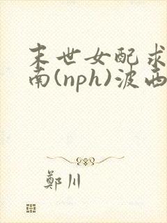 末世女配求生指南(nph)波西米亚
