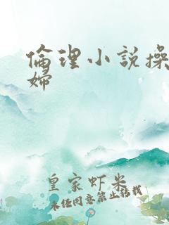 伦理小说操儿媳妇