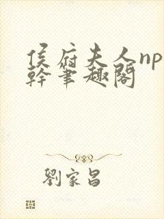 侯府夫人np高干笔趣阁