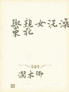 与亲女洗澡伦了东北