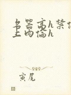 名器高h禁伦桌上肉伦h