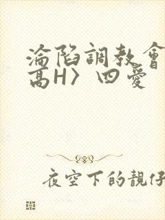 沦陷调教会所〈高H〉四爱