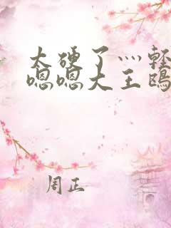 太硬了灬轻点灬嗯嗯大王鸥