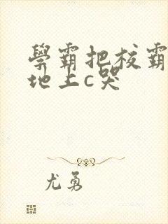 学霸把校霸按在地上c哭