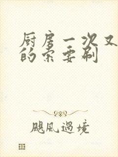 厨房一次又一次的索要刷