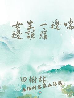 女生一边喘气一边说痛