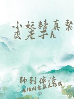 小妖精真紧h嘶爽老子h