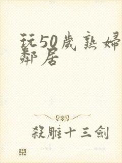 玩50岁熟妇女邻居