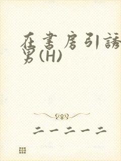在书房引诱已婚男(H)