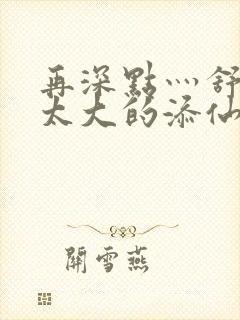 再深点灬舒服灬太大的添仙界篇完本感