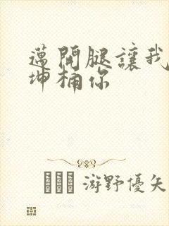 迈开腿让我的坤坤桶你