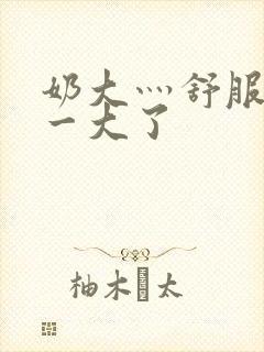 奶大灬舒服灬太一大了