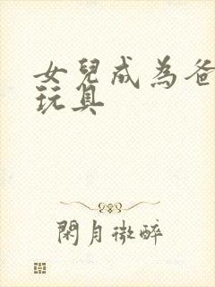 女儿成为爸爸的玩具