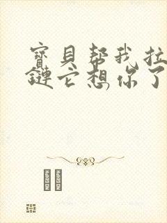 宝贝帮我拉开拉链它想你了