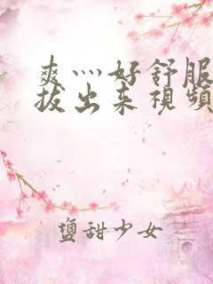 爽灬好舒服灬别拔出来视频人