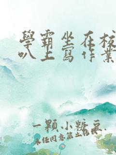 学霸坐在校霸鸡叭上写作业