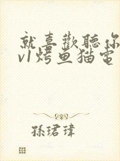 就喜欢听你叫1v1烤鱼猫电视剧