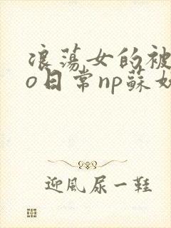 浪荡女的被cao日常np苏妖精