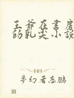 王爷在书房含她的乳尖小说