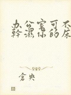 办公室可不可以干湿你的床垫