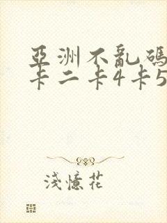 亚洲不乱码卡一卡二卡4卡5