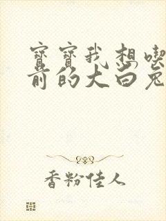 宝宝我想吃你胸前的大白兔奶糖