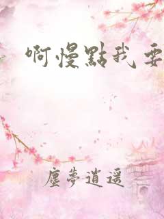 啊慢点我要烂了